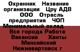 Охранник › Название организации ­ Цру АДВ777, ООО › Отрасль предприятия ­ ЧОП › Минимальный оклад ­ 1 - Все города Работа » Вакансии   . Ханты-Мансийский,Нижневартовск г.